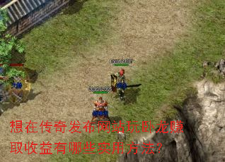 想在传奇发布网站玩卧龙赚取收益有哪些实用方法? 想在传奇发布网站玩卧龙赚取收益有哪些实用方法?