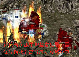 新传奇私服中哪些常见弱点需优先解决?高效应对攻略分享 新传奇私服中哪些常见弱点需优先解决?高效应对攻略分享