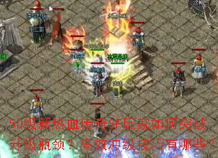 50级新热血传奇SF玩家如何突破升级瓶颈?高效冲级技巧有哪些? 50级新热血传奇SF玩家如何突破升级瓶颈?高效冲级技巧有哪些?