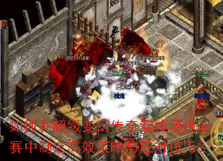 如何在超级变幻传奇竞技场挑战赛中制定高效策略与应对技巧? 如何在超级变幻传奇竞技场挑战赛中制定高效策略与应对技巧?