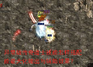 异常版传奇道士技能怎样搭配能最大化输出与辅助效果? 异常版传奇道士技能怎样搭配能最大化输出与辅助效果?