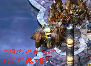 如何成为传奇游戏中的首位顶级大佬? 如何成为传奇游戏中的首位顶级大佬?