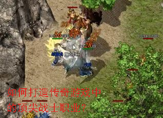 如何打造传奇游戏中的顶尖战士职业? 如何打造传奇游戏中的顶尖战士职业?