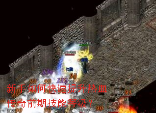 新手如何快速提升热血传奇前期技能等级? 新手如何快速提升热血传奇前期技能等级?