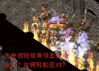 传奇游戏精英怪击杀难度大?如何轻松应对? 传奇游戏精英怪击杀难度大?如何轻松应对?