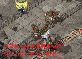 传奇私服中后期装备更换对战力提升有多大影响? 传奇私服中后期装备更换对战力提升有多大影响?