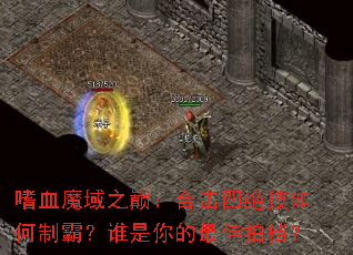 嗜血魔域之巅:合击四绝技如何制霸?谁是你的最佳拍档? 嗜血魔域之巅:合击四绝技如何制霸?谁是你的最佳拍档?