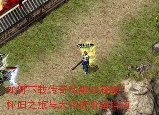 如何下载传奇私服破解版?怀旧之旅与大神进阶全指南 如何下载传奇私服破解版?怀旧之旅与大神进阶全指南