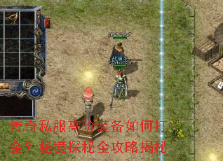 传奇私服高阶装备如何打金?秘境探秘全攻略揭秘 传奇私服高阶装备如何打金?秘境探秘全攻略揭秘