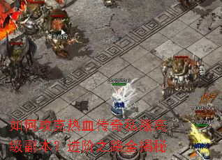 如何攻克热血传奇私服高级副本?进阶之路全揭秘 如何攻克热血传奇私服高级副本?进阶之路全揭秘