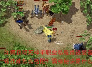 如何获取死神单职业私服终极装备?超强技能怎么搭配?霸服秘诀是什么? 如何获取死神单职业私服终极装备?超强技能怎么搭配?霸服秘诀是什么?