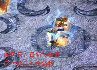 咤风云?最新传奇开区攻略问答全解析 咤风云?最新传奇开区攻略问答全解析