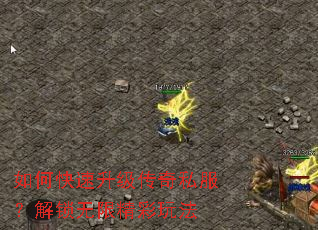 如何快速升级传奇私服?解锁无限精彩玩法 如何快速升级传奇私服?解锁无限精彩玩法