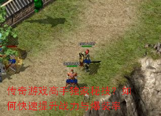 传奇游戏高手独家秘技?如何快速提升战力与爆装率 传奇游戏高手独家秘技?如何快速提升战力与爆装率