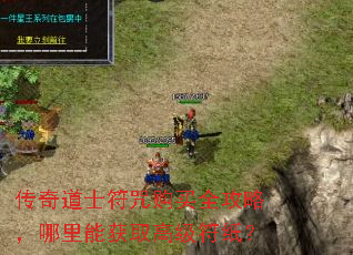 传奇道士符咒购买全攻略,哪里能获取高级符纸? 传奇道士符咒购买全攻略,哪里能获取高级符纸?