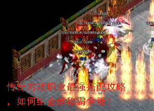 传奇游戏职业最强搭配攻略,如何组合能称霸全服? 传奇游戏职业最强搭配攻略,如何组合能称霸全服?