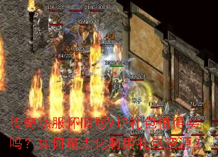 传奇私服怀旧服VIP礼包值得买吗?如何最大化利用礼包资源? 传奇私服怀旧服VIP礼包值得买吗?如何最大化利用礼包资源?