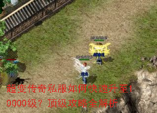 超变传奇私服如何快速升至10000级?顶级攻略全解析 超变传奇私服如何快速升至10000级?顶级攻略全解析