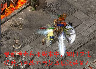 最新传奇私服版本中,如何快速提升角色战力与获取顶级装备? 最新传奇私服版本中,如何快速提升角色战力与获取顶级装备?