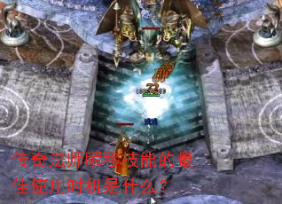 传奇法师瞬移技能的最佳使用时机是什么? 传奇法师瞬移技能的最佳使用时机是什么?