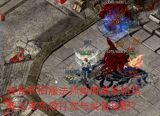 传奇怀旧服法师如何单刷祖玛教主求高效打法与装备搭配? 传奇怀旧服法师如何单刷祖玛教主求高效打法与装备搭配?