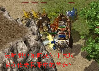 法师职业如何成为平民玩家在传奇私服中的首选? 法师职业如何成为平民玩家在传奇私服中的首选?