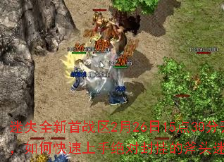 迷失全新首战区2月26日15点30分开放,如何快速上手绝对封挂的斧头迷失新版? 迷失全新首战区2月26日15点30分开放,如何快速上手绝对封挂的斧头迷失新版?