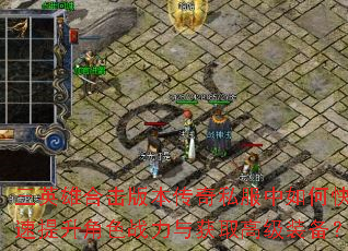 三英雄合击版本传奇私服中如何快速提升角色战力与获取高级装备? 三英雄合击版本传奇私服中如何快速提升角色战力与获取高级装备?