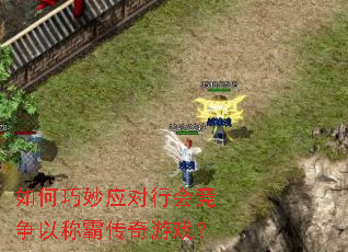 如何巧妙应对行会竞争以称霸传奇游戏? 如何巧妙应对行会竞争以称霸传奇游戏?