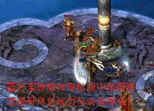 蓝月至尊版传奇私服中如何快速提升角色战力与装备等级? 蓝月至尊版传奇私服中如何快速提升角色战力与装备等级?