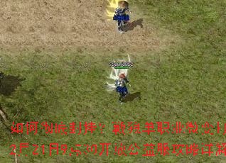 如何彻底封挂?戦狼单职业微变打金新时代2月21日9点30开放公益服攻略详解 如何彻底封挂?戦狼单职业微变打金新时代2月21日9点30开放公益服攻略详解