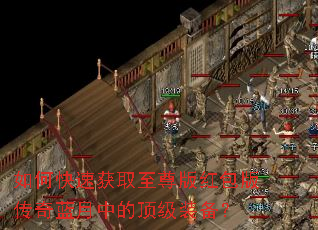如何快速获取至尊版红包版传奇蓝月中的顶级装备? 如何快速获取至尊版红包版传奇蓝月中的顶级装备?