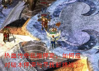 热血传奇私服停更,如何应对版本停滞与寻找新挑战? 热血传奇私服停更,如何应对版本停滞与寻找新挑战?