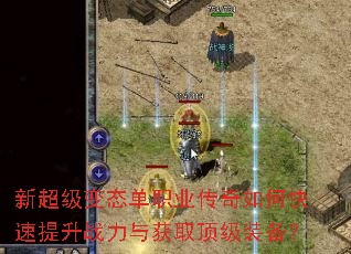 新超级变态单职业传奇如何快速提升战力与获取顶级装备? 新超级变态单职业传奇如何快速提升战力与获取顶级装备?