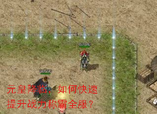 元皇降临,如何快速提升战力称霸全服? 元皇降临,如何快速提升战力称霸全服?