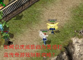 如何以虎威歌曲为灵感打造传奇游戏制胜攻略? 如何以虎威歌曲为灵感打造传奇游戏制胜攻略?