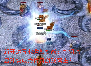 新开达置业邀您挑战:如何快速升级成为传奇游戏霸主? 新开达置业邀您挑战:如何快速升级成为传奇游戏霸主?