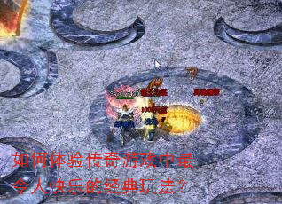 如何体验传奇游戏中最令人快乐的经典玩法? 如何体验传奇游戏中最令人快乐的经典玩法?