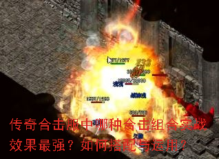 传奇合击服中哪种合击组合实战效果最强?如何搭配与运用? 传奇合击服中哪种合击组合实战效果最强?如何搭配与运用?