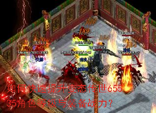 如何快速提升变态传世65535角色等级与装备战力? 如何快速提升变态传世65535角色等级与装备战力?
