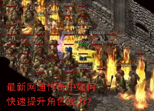最新网通传奇中如何快速提升角色战力? 最新网通传奇中如何快速提升角色战力?