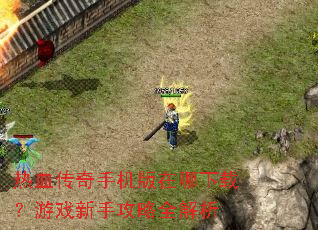 热血传奇手机版在哪下载?游戏新手攻略全解析 热血传奇手机版在哪下载?游戏新手攻略全解析