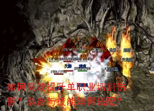 如何高效提升单职业切割伤害?装备与技能如何搭配? 如何高效提升单职业切割伤害?装备与技能如何搭配?