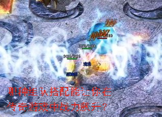 哪种组队搭配能让你在传奇游戏中战力飙升? 哪种组队搭配能让你在传奇游戏中战力飙升?