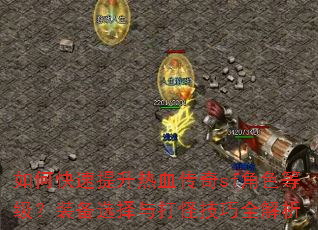 如何快速提升热血传奇sf角色等级?装备选择与打怪技巧全解析 如何快速提升热血传奇sf角色等级?装备选择与打怪技巧全解析