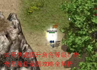 如何快速提升角色等级?传奇私服登录器攻略全解析 如何快速提升角色等级?传奇私服登录器攻略全解析